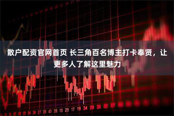 散户配资官网首页 长三角百名博主打卡奉贤，让更多人了解这里魅力