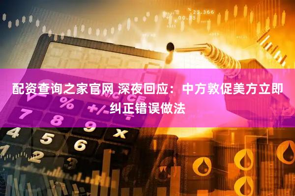 配资查询之家官网 深夜回应：中方敦促美方立即纠正错误做法