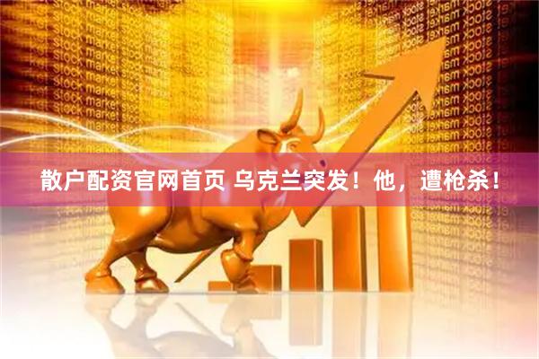 散户配资官网首页 乌克兰突发！他，遭枪杀！
