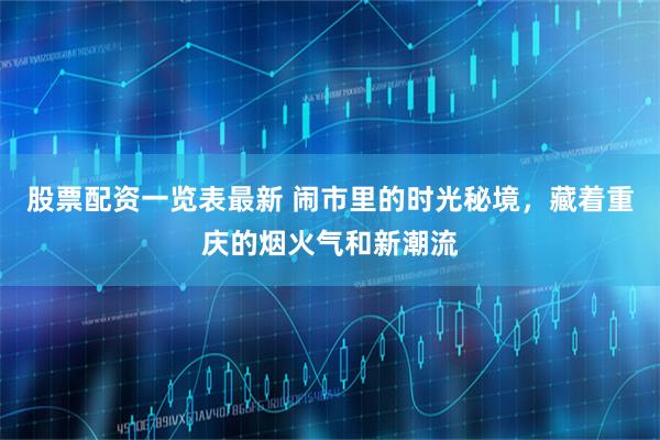 股票配资一览表最新 闹市里的时光秘境，藏着重庆的烟火气和新潮流