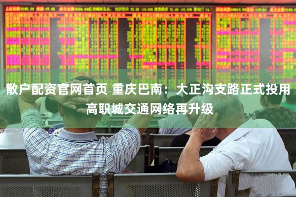 散户配资官网首页 重庆巴南：大正沟支路正式投用 高职城交通网络再升级