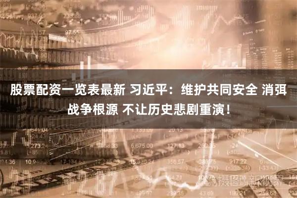 股票配资一览表最新 习近平：维护共同安全 消弭战争根源 不让历史悲剧重演！