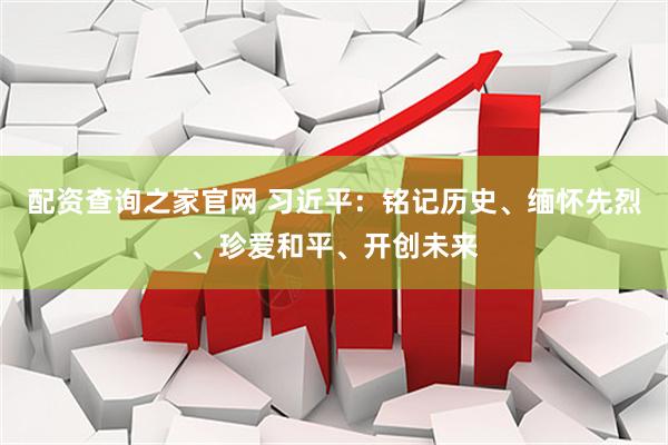 配资查询之家官网 习近平：铭记历史、缅怀先烈、珍爱和平、开创未来
