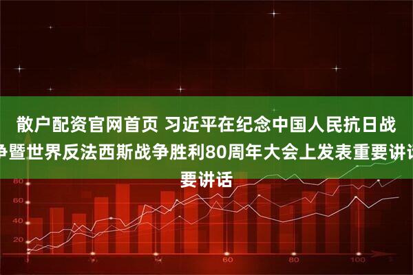 散户配资官网首页 习近平在纪念中国人民抗日战争暨世界反法西斯战争胜利80周年大会上发表重要讲话
