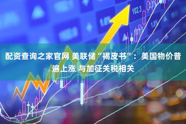 配资查询之家官网 美联储“褐皮书”：美国物价普遍上涨 与加征关税相关