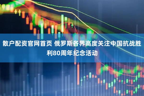 散户配资官网首页 俄罗斯各界高度关注中国抗战胜利80周年纪念活动
