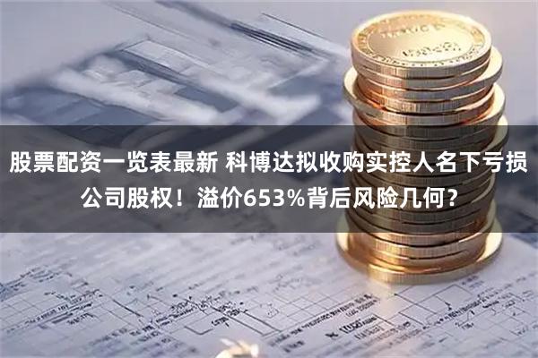 股票配资一览表最新 科博达拟收购实控人名下亏损公司股权！溢价653%背后风险几何？