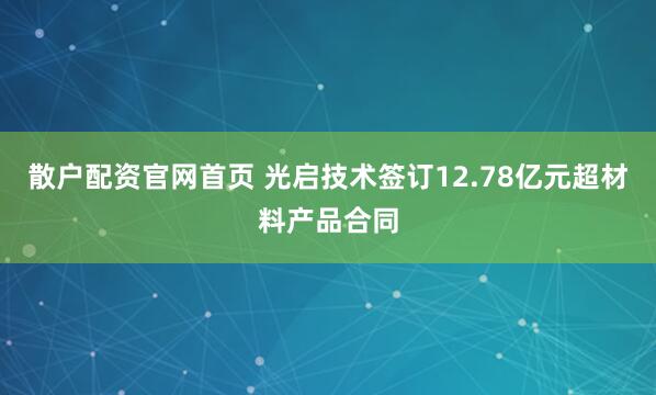 散户配资官网首页 光启技术签订12.78亿元超材料产品合同