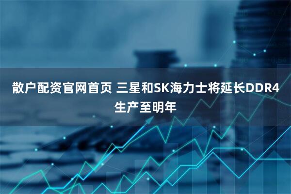 散户配资官网首页 三星和SK海力士将延长DDR4生产至明年
