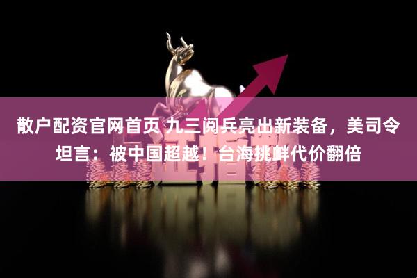 散户配资官网首页 九三阅兵亮出新装备，美司令坦言：被中国超越！台海挑衅代价翻倍