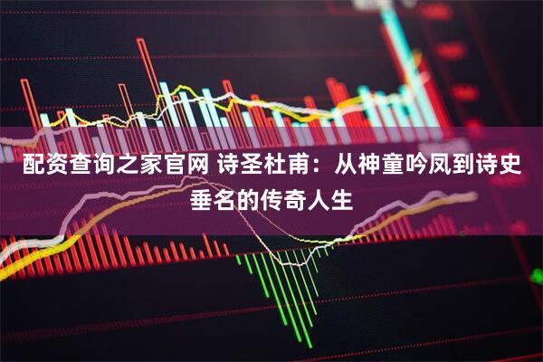 配资查询之家官网 诗圣杜甫：从神童吟凤到诗史垂名的传奇人生