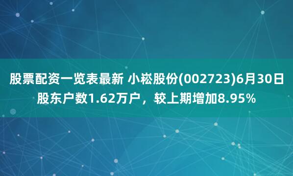 股票配资一览表最新 小崧股份(002723)6月30日股东户数1.62万户，较上期增加8.95%