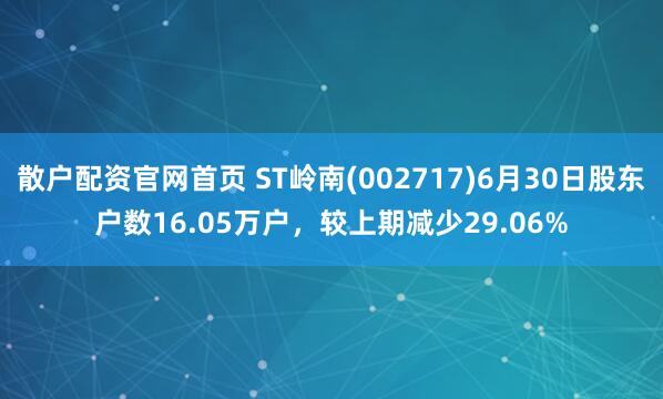 散户配资官网首页 ST岭南(002717)6月30日股东户数16.05万户，较上期减少29.06%