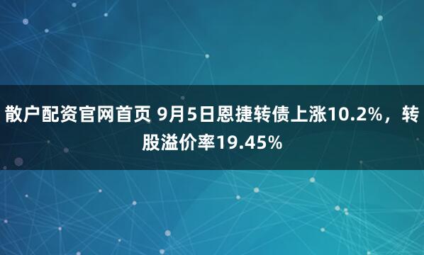 散户配资官网首页 9月5日恩捷转债上涨10.2%，转股溢价率19.45%