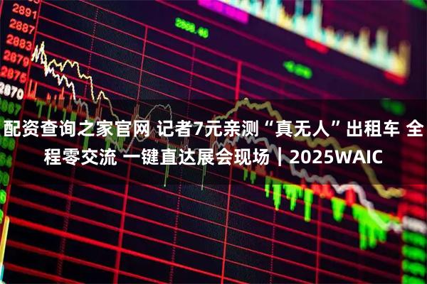 配资查询之家官网 记者7元亲测“真无人”出租车 全程零交流 一键直达展会现场︱2025WAIC