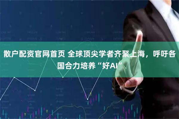 散户配资官网首页 全球顶尖学者齐聚上海，呼吁各国合力培养“好AI”