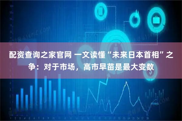 配资查询之家官网 一文读懂“未来日本首相”之争：对于市场，高市早苗是最大变数