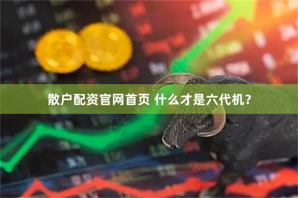 散户配资官网首页 什么才是六代机？