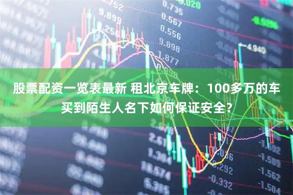 股票配资一览表最新 租北京车牌：100多万的车买到陌生人名下如何保证安全？