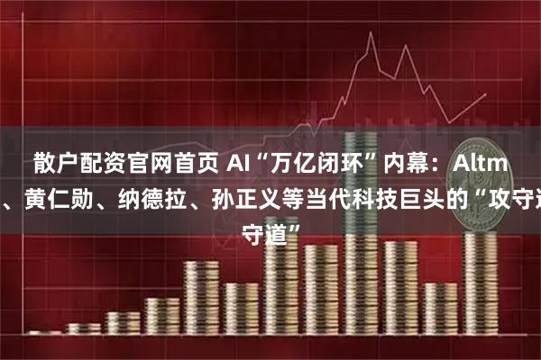 散户配资官网首页 AI“万亿闭环”内幕:Altman、黄仁勋、纳德拉、孙正义等当代科技巨头的“攻守道”
