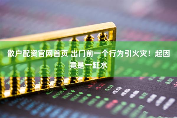 散户配资官网首页 出门前一个行为引火灾!起因竟是一缸水