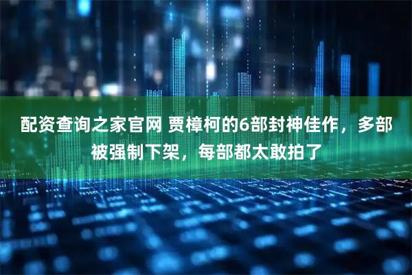 配资查询之家官网 贾樟柯的6部封神佳作，多部被强制下架，每部都太敢拍了