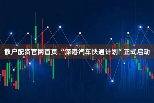 散户配资官网首页 “深港汽车快通计划”正式启动