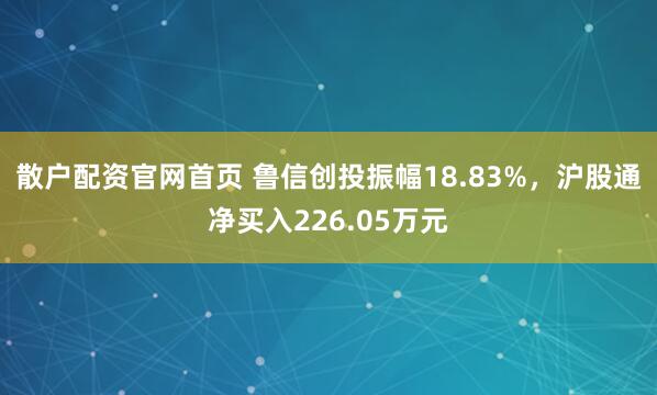 散户配资官网首页 鲁信创投振幅18.83%，沪股通净买入226.05万元