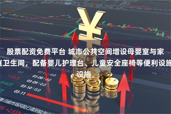 股票配资免费平台 城市公共空间增设母婴室与家庭卫生间，配备婴儿护理台、儿童安全座椅等便利设施。