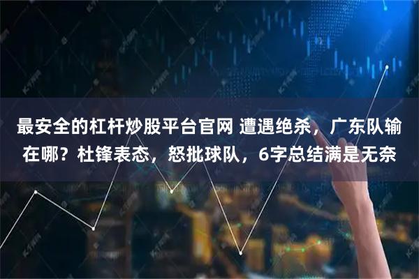 最安全的杠杆炒股平台官网 遭遇绝杀，广东队输在哪？杜锋表态，怒批球队，6字总结满是无奈