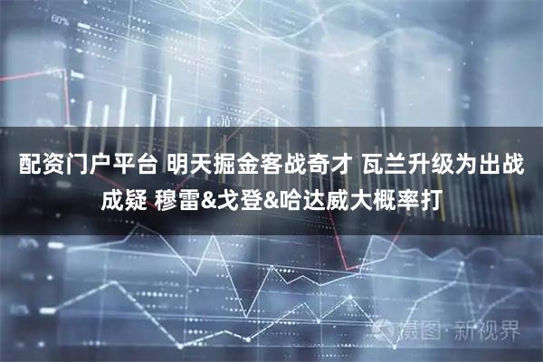 配资门户平台 明天掘金客战奇才 瓦兰升级为出战成疑 穆雷&戈登&哈达威大概率打