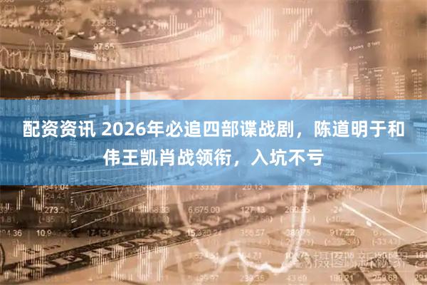配资资讯 2026年必追四部谍战剧，陈道明于和伟王凯肖战领衔，入坑不亏