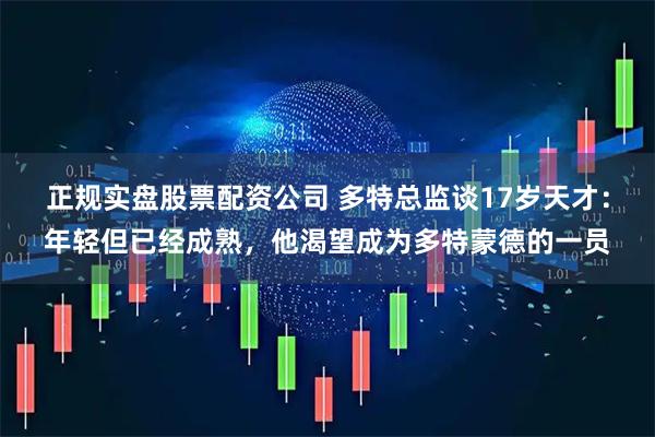 正规实盘股票配资公司 多特总监谈17岁天才：年轻但已经成熟，他渴望成为多特蒙德的一员