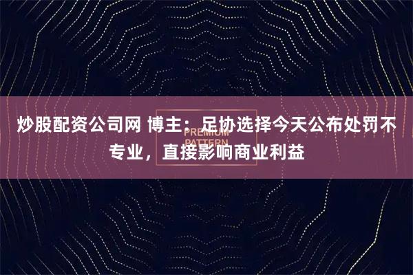 炒股配资公司网 博主：足协选择今天公布处罚不专业，直接影响商业利益