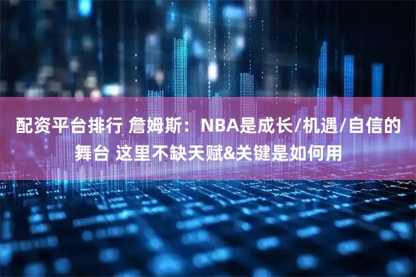 配资平台排行 詹姆斯:NBA是成长/机遇/自信的舞台 这里不缺天赋&关键是如何用