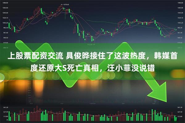上股票配资交流 具俊晔接住了这波热度，韩媒首度还原大S死亡真相，汪小菲没说错