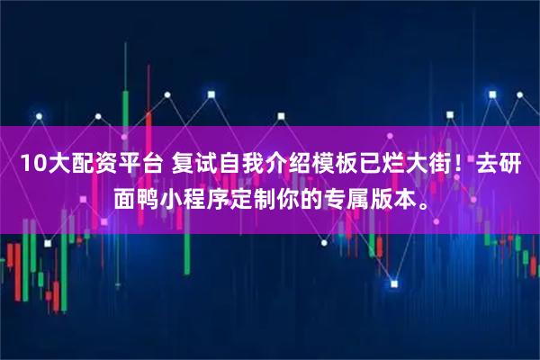 10大配资平台 复试自我介绍模板已烂大街！去研面鸭小程序定制你的专属版本。