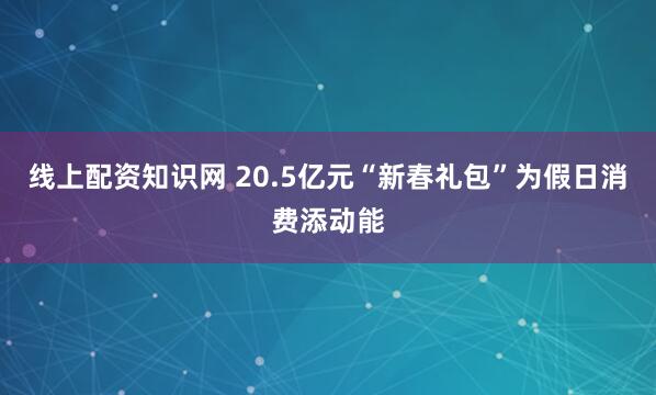 线上配资知识网 20.5亿元“新春礼包”为假日消费添动能