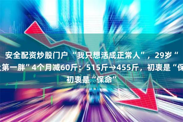 安全配资炒股门户 “我只想活成正常人”，29岁“沪上第一胖”4个月减60斤：515斤→455斤，初衷是“保命”