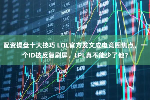 配资操盘十大技巧 LOL官方发文成电竞圈焦点,一个ID被反复刷屏,LPL真不能少了他?