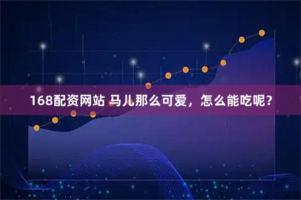 168配资网站 马儿那么可爱,怎么能吃呢?