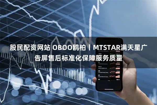 股民配资网站 OBOO鸥柏丨MTSTAR满天星广告屏售后标准化保障服务质量