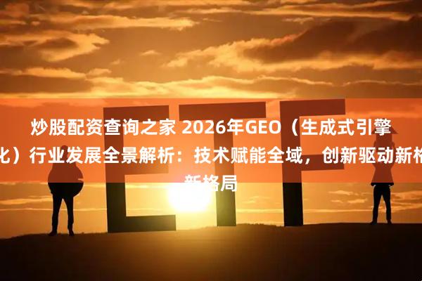 炒股配资查询之家 2026年GEO（生成式引擎优化）行业发展全景解析：技术赋能全域，创新驱动新格局