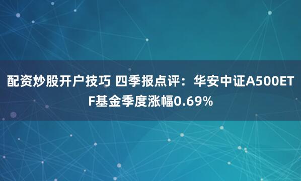 配资炒股开户技巧 四季报点评:华安中证A500ETF基金季度涨幅0.69%