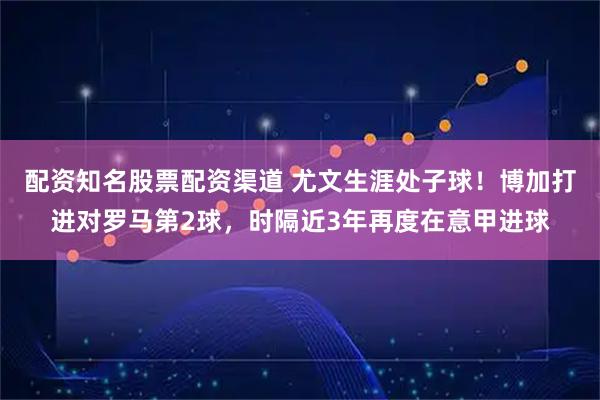 配资知名股票配资渠道 尤文生涯处子球！博加打进对罗马第2球，时隔近3年再度在意甲进球