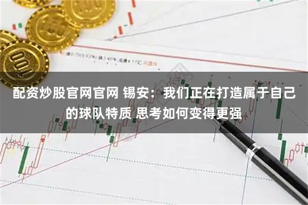 配资炒股官网官网 锡安：我们正在打造属于自己的球队特质 思考如何变得更强
