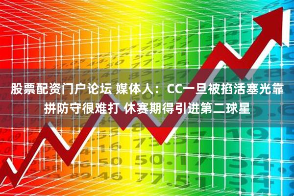 股票配资门户论坛 媒体人：CC一旦被掐活塞光靠拼防守很难打 休赛期得引进第二球星