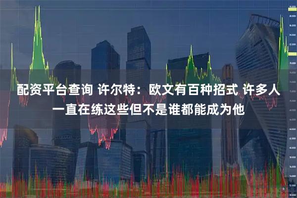配资平台查询 许尔特：欧文有百种招式 许多人一直在练这些但不是谁都能成为他