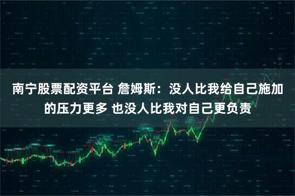 南宁股票配资平台 詹姆斯：没人比我给自己施加的压力更多 也没人比我对自己更负责