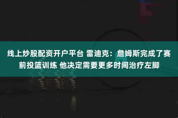 线上炒股配资开户平台 雷迪克：詹姆斯完成了赛前投篮训练 他决定需要更多时间治疗左脚